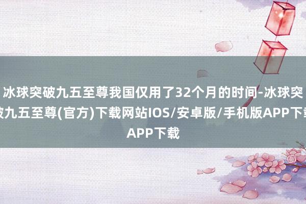 冰球突破九五至尊我国仅用了32个月的时间-冰球突破九五至尊(官方)下载网站IOS/安卓版/手机版APP下载