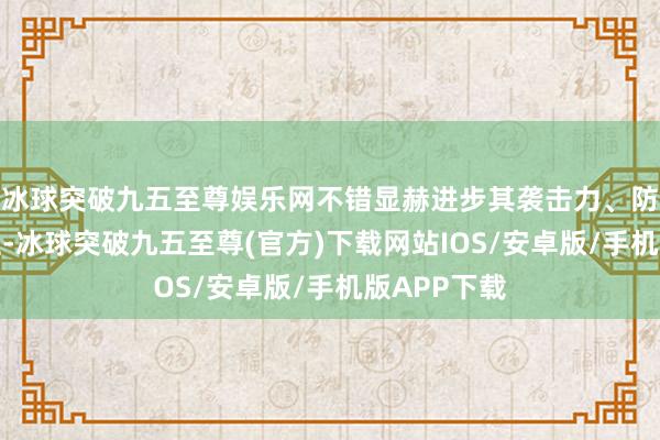 冰球突破九五至尊娱乐网不错显赫进步其袭击力、防患力等属性-冰球突破九五至尊(官方)下载网站IOS/安卓版/手机版APP下载