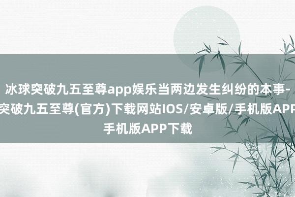 冰球突破九五至尊app娱乐当两边发生纠纷的本事-冰球突破九五至尊(官方)下载网站IOS/安卓版/手机版APP下载
