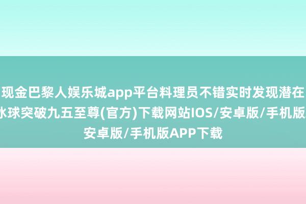 现金巴黎人娱乐城app平台料理员不错实时发现潜在的问题-冰球突破九五至尊(官方)下载网站IOS/安卓版/手机版APP下载