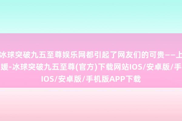冰球突破九五至尊娱乐网都引起了网友们的可贵——上半截好莱坞名媛-冰球突破九五至尊(官方)下载网站IOS/安卓版/手机版APP下载