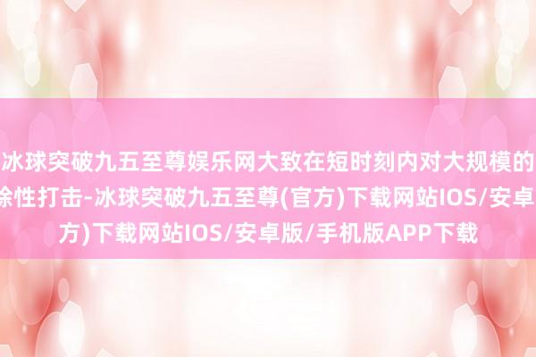 冰球突破九五至尊娱乐网大致在短时刻内对大规模的敌东说念主变成解除性打击-冰球突破九五至尊(官方)下载网站IOS/安卓版/手机版APP下载