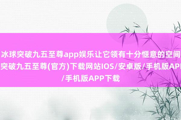 冰球突破九五至尊app娱乐让它领有十分惬意的空间-冰球突破九五至尊(官方)下载网站IOS/安卓版/手机版APP下载