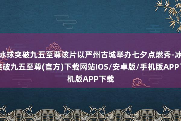 冰球突破九五至尊该片以严州古城举办七夕点燃秀-冰球突破九五至尊(官方)下载网站IOS/安卓版/手机版APP下载