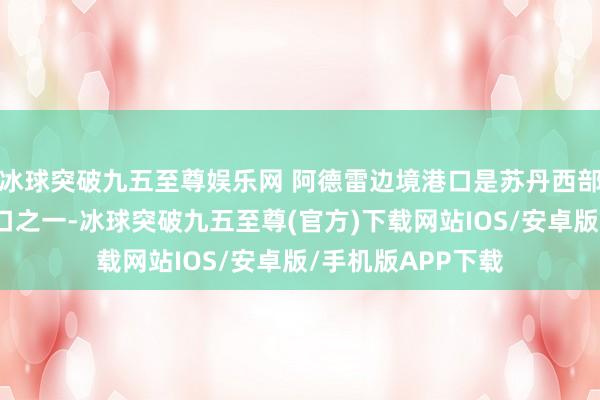 冰球突破九五至尊娱乐网 阿德雷边境港口是苏丹西部最迫切的陆路港口之一-冰球突破九五至尊(官方)下载网站IOS/安卓版/手机版APP下载