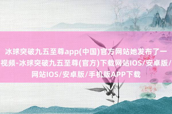 冰球突破九五至尊app(中国)官方网站她发布了一段《桃花酒》的视频-冰球突破九五至尊(官方)下载网站IOS/安卓版/手机版APP下载