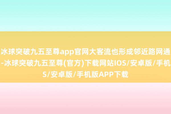 冰球突破九五至尊app官网大客流也形成邻近路网通行压力较大-冰球突破九五至尊(官方)下载网站IOS/安卓版/手机版APP下载