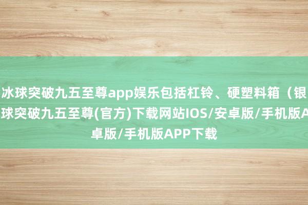 冰球突破九五至尊app娱乐包括杠铃、硬塑料箱（银元箱-冰球突破九五至尊(官方)下载网站IOS/安卓版/手机版APP下载