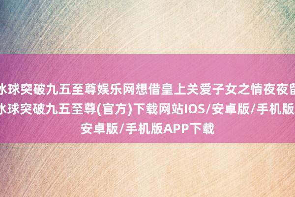 冰球突破九五至尊娱乐网想借皇上关爱子女之情夜夜留下皇上-冰球突破九五至尊(官方)下载网站IOS/安卓版/手机版APP下载