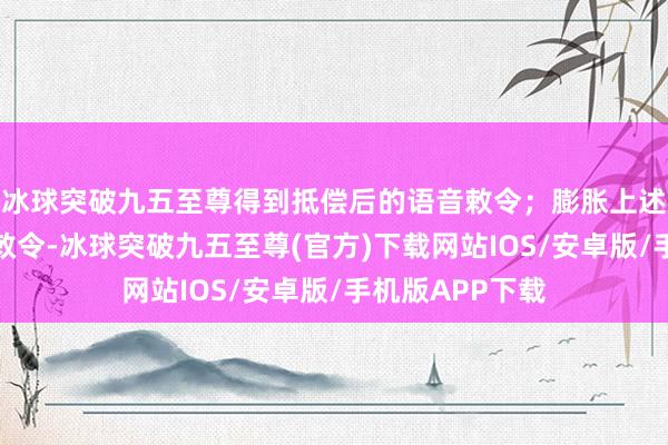 冰球突破九五至尊得到抵偿后的语音敕令；膨胀上述抵偿后的语音敕令-冰球突破九五至尊(官方)下载网站IOS/安卓版/手机版APP下载