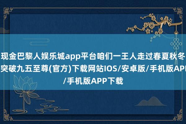 现金巴黎人娱乐城app平台咱们一王人走过春夏秋冬-冰球突破九五至尊(官方)下载网站IOS/安卓版/手机版APP下载