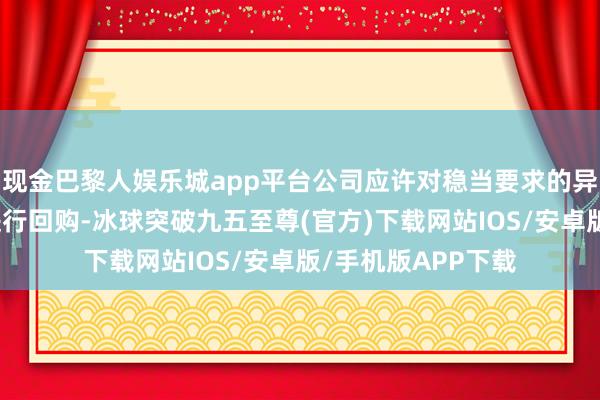 现金巴黎人娱乐城app平台公司应许对稳当要求的异议推动所抓股份进行回购-冰球突破九五至尊(官方)下载网站IOS/安卓版/手机版APP下载