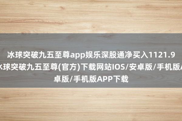 冰球突破九五至尊app娱乐深股通净买入1121.98万元-冰球突破九五至尊(官方)下载网站IOS/安卓版/手机版APP下载