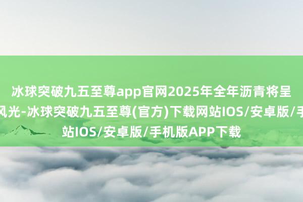 冰球突破九五至尊app官网2025年全年沥青将呈现供应宽松的风光-冰球突破九五至尊(官方)下载网站IOS/安卓版/手机版APP下载