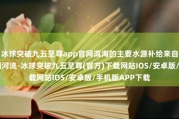 冰球突破九五至尊app官网洱海的主要水源补给来自于上游27条入湖河流-冰球突破九五至尊(官方)下载网站IOS/安卓版/手机版APP下载