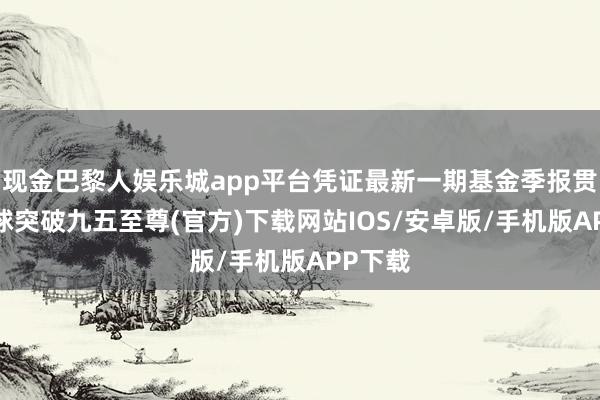 现金巴黎人娱乐城app平台凭证最新一期基金季报贯通-冰球突破九五至尊(官方)下载网站IOS/安卓版/手机版APP下载
