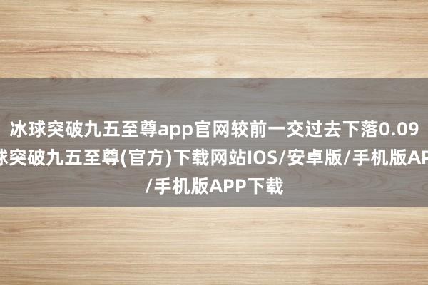 冰球突破九五至尊app官网较前一交过去下落0.09%-冰球突破九五至尊(官方)下载网站IOS/安卓版/手机版APP下载