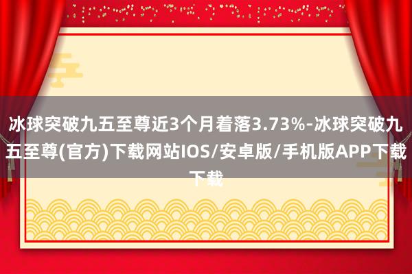 冰球突破九五至尊近3个月着落3.73%-冰球突破九五至尊(官方)下载网站IOS/安卓版/手机版APP下载