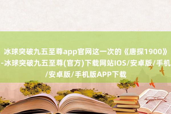 冰球突破九五至尊app官网这一次的《唐探1900》不仅是续集-冰球突破九五至尊(官方)下载网站IOS/安卓版/手机版APP下载