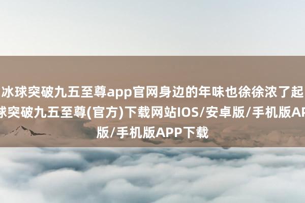 冰球突破九五至尊app官网身边的年味也徐徐浓了起来-冰球突破九五至尊(官方)下载网站IOS/安卓版/手机版APP下载