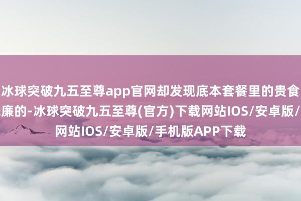 冰球突破九五至尊app官网却发现底本套餐里的贵食材齐被换成了低廉的-冰球突破九五至尊(官方)下载网站IOS/安卓版/手机版APP下载
