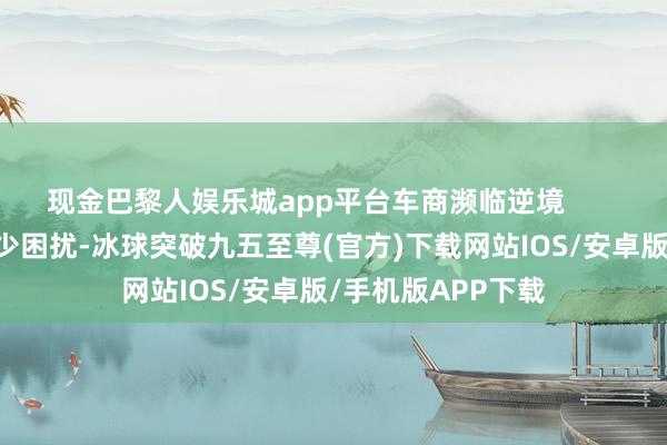 现金巴黎人娱乐城app平台车商濒临逆境        二手车商濒临不少困扰-冰球突破九五至尊(官方)下载网站IOS/安卓版/手机版APP下载