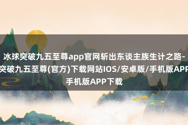 冰球突破九五至尊app官网斩出东谈主族生计之路-冰球突破九五至尊(官方)下载网站IOS/安卓版/手机版APP下载