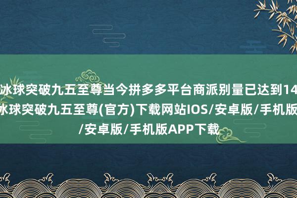 冰球突破九五至尊当今拼多多平台商派别量已达到1420万家-冰球突破九五至尊(官方)下载网站IOS/安卓版/手机版APP下载