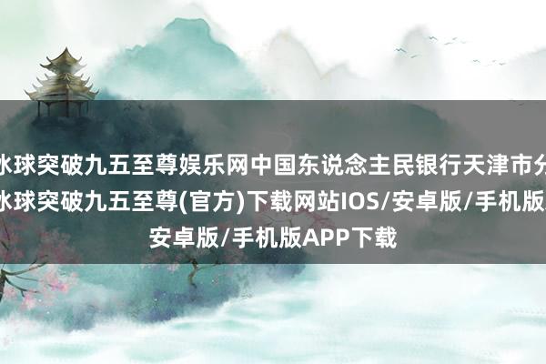 冰球突破九五至尊娱乐网中国东说念主民银行天津市分行成立-冰球突破九五至尊(官方)下载网站IOS/安卓版/手机版APP下载