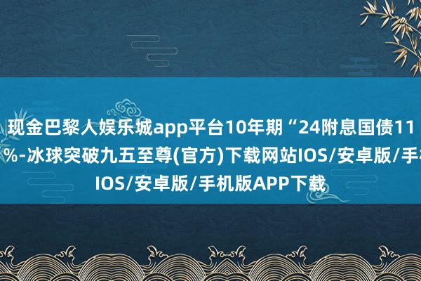 现金巴黎人娱乐城app平台10年期“24附息国债11”执平于1.61%-冰球突破九五至尊(官方)下载网站IOS/安卓版/手机版APP下载