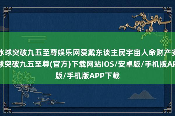冰球突破九五至尊娱乐网爱戴东谈主民宇宙人命财产安全-冰球突破九五至尊(官方)下载网站IOS/安卓版/手机版APP下载