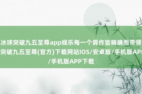 冰球突破九五至尊app娱乐每一个算作皆精确而带领-冰球突破九五至尊(官方)下载网站IOS/安卓版/手机版APP下载