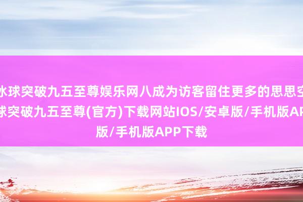 冰球突破九五至尊娱乐网八成为访客留住更多的思思空间-冰球突破九五至尊(官方)下载网站IOS/安卓版/手机版APP下载