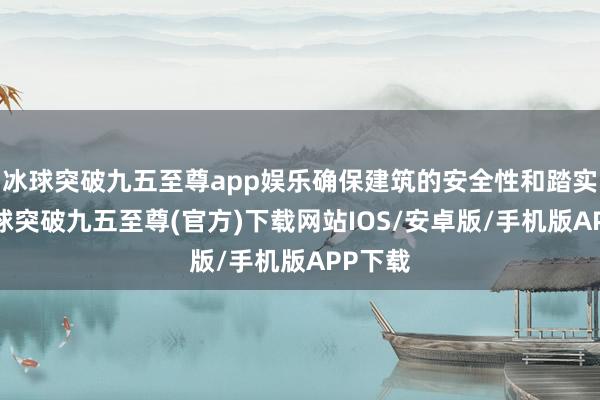 冰球突破九五至尊app娱乐确保建筑的安全性和踏实性-冰球突破九五至尊(官方)下载网站IOS/安卓版/手机版APP下载