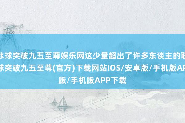 冰球突破九五至尊娱乐网这少量超出了许多东谈主的联想-冰球突破九五至尊(官方)下载网站IOS/安卓版/手机版APP下载