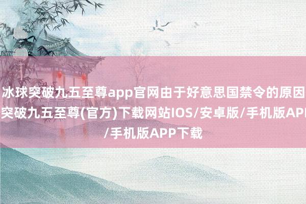 冰球突破九五至尊app官网由于好意思国禁令的原因-冰球突破九五至尊(官方)下载网站IOS/安卓版/手机版APP下载