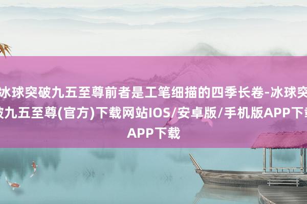 冰球突破九五至尊前者是工笔细描的四季长卷-冰球突破九五至尊(官方)下载网站IOS/安卓版/手机版APP下载
