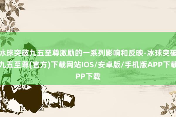 冰球突破九五至尊激励的一系列影响和反映-冰球突破九五至尊(官方)下载网站IOS/安卓版/手机版APP下载