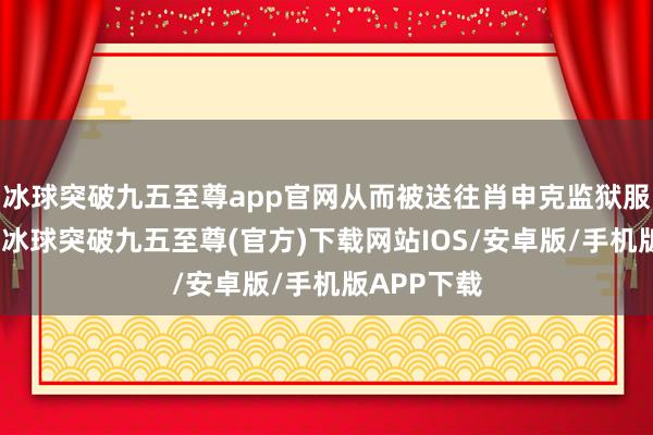 冰球突破九五至尊app官网从而被送往肖申克监狱服刑的故事-冰球突破九五至尊(官方)下载网站IOS/安卓版/手机版APP下载
