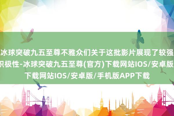 冰球突破九五至尊不雅众们关于这批影片展现了较强的不雅影眷注和积极性-冰球突破九五至尊(官方)下载网站IOS/安卓版/手机版APP下载