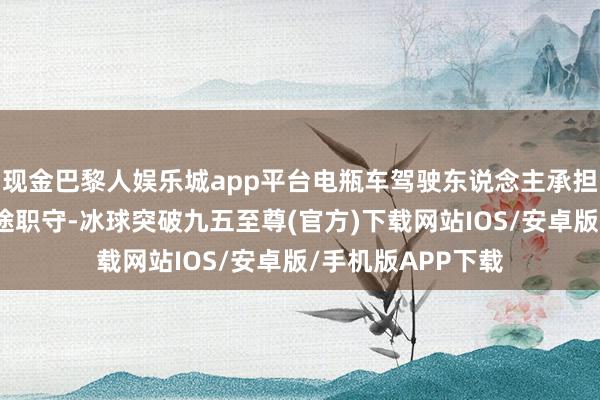 现金巴黎人娱乐城app平台电瓶车驾驶东说念主承担该起交通事故沿途职守-冰球突破九五至尊(官方)下载网站IOS/安卓版/手机版APP下载