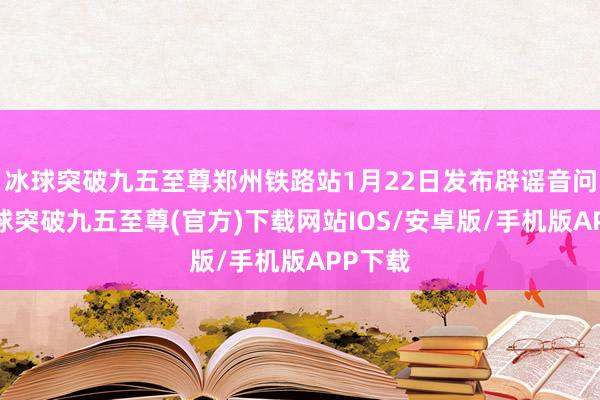 冰球突破九五至尊郑州铁路站1月22日发布辟谣音问称-冰球突破九五至尊(官方)下载网站IOS/安卓版/手机版APP下载