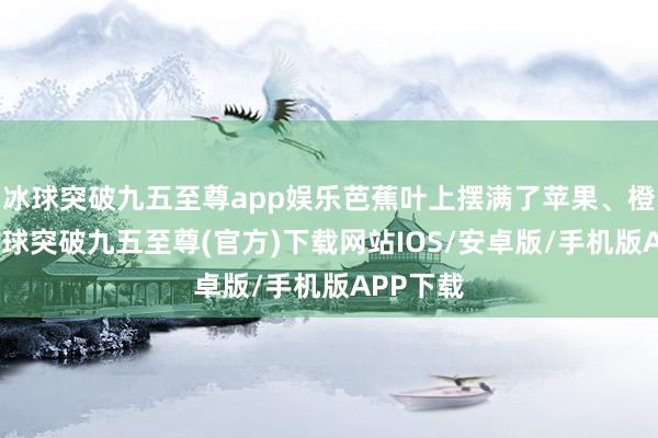 冰球突破九五至尊app娱乐芭蕉叶上摆满了苹果、橙子等-冰球突破九五至尊(官方)下载网站IOS/安卓版/手机版APP下载