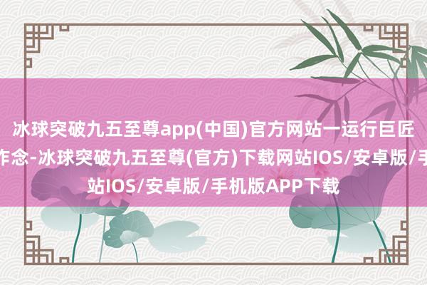 冰球突破九五至尊app(中国)官方网站一运行巨匠王人在往大了作念-冰球突破九五至尊(官方)下载网站IOS/安卓版/手机版APP下载
