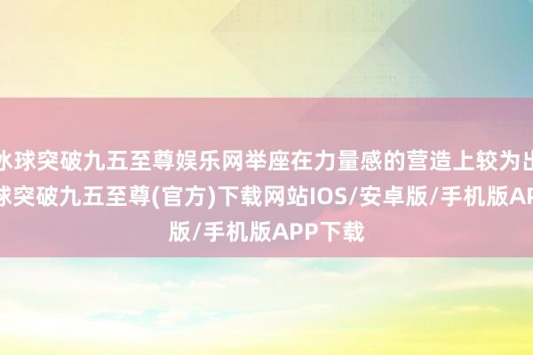 冰球突破九五至尊娱乐网举座在力量感的营造上较为出色-冰球突破九五至尊(官方)下载网站IOS/安卓版/手机版APP下载