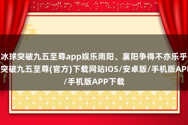 冰球突破九五至尊app娱乐南阳、襄阳争得不亦乐乎-冰球突破九五至尊(官方)下载网站IOS/安卓版/手机版APP下载