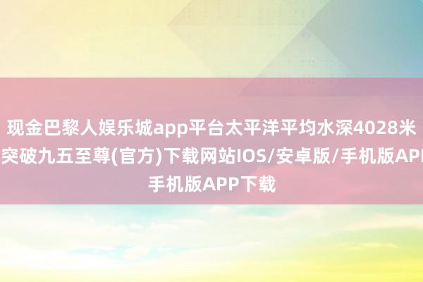 现金巴黎人娱乐城app平台太平洋平均水深4028米-冰球突破九五至尊(官方)下载网站IOS/安卓版/手机版APP下载