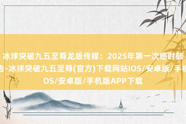 冰球突破九五至尊龙版传媒：2025年第一次临时鼓励会方案公告-冰球突破九五至尊(官方)下载网站IOS/安卓版/手机版APP下载