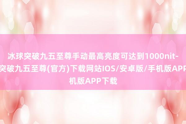 冰球突破九五至尊手动最高亮度可达到1000nit-冰球突破九五至尊(官方)下载网站IOS/安卓版/手机版APP下载