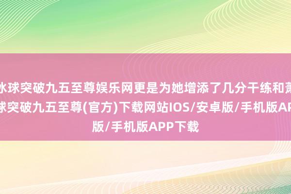 冰球突破九五至尊娱乐网更是为她增添了几分干练和萧洒-冰球突破九五至尊(官方)下载网站IOS/安卓版/手机版APP下载